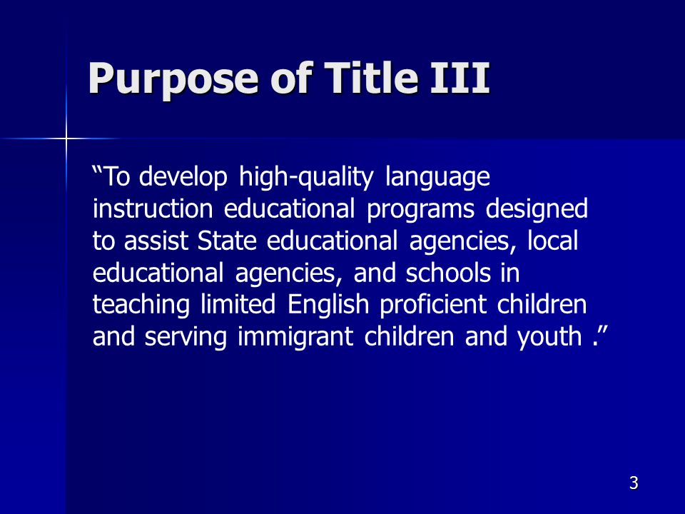3 Purpose of Title III To develop high-quality language instruction educational programs designed to assist State educational agencies, local educational agencies, and schools in teaching limited English proficient children and serving immigrant children and youth.