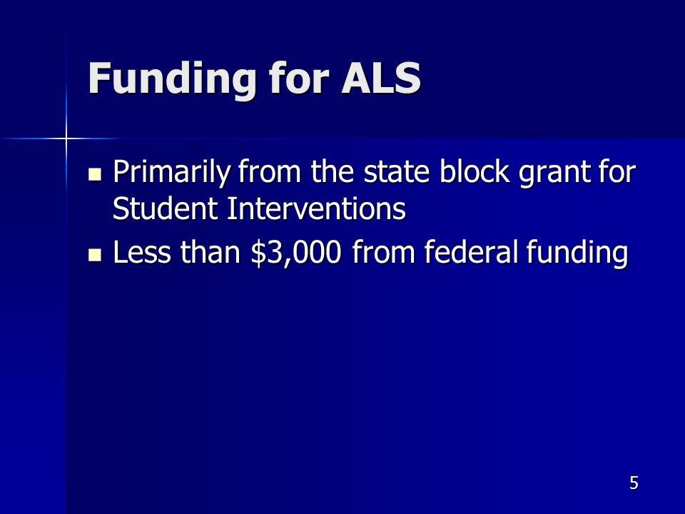 Funding for ALS Primarily from the state block grant for Student Interventions Primarily from the state block grant for Student Interventions Less than $3,000 from federal funding Less than $3,000 from federal funding 5