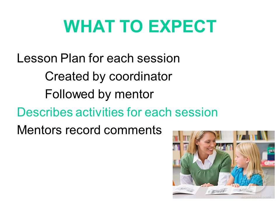WHAT TO EXPECT Lesson Plan for each session Created by coordinator Followed by mentor Describes activities for each session Mentors record comments