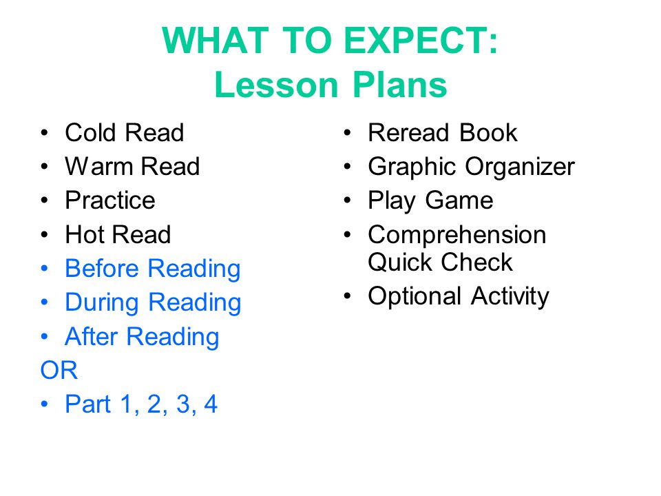 WHAT TO EXPECT: Lesson Plans Cold Read Warm Read Practice Hot Read Before Reading During Reading After Reading OR Part 1, 2, 3, 4 Reread Book Graphic Organizer Play Game Comprehension Quick Check Optional Activity