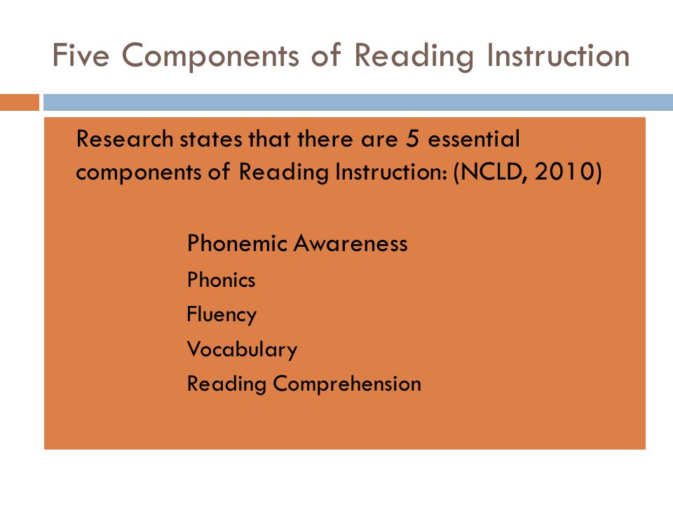 Five Components of Reading Instruction  Research states that there are 5 essential components of Reading Instruction: (NCLD, 2010)  Phonemic Awareness Phonics Fluency Vocabulary Reading Comprehension