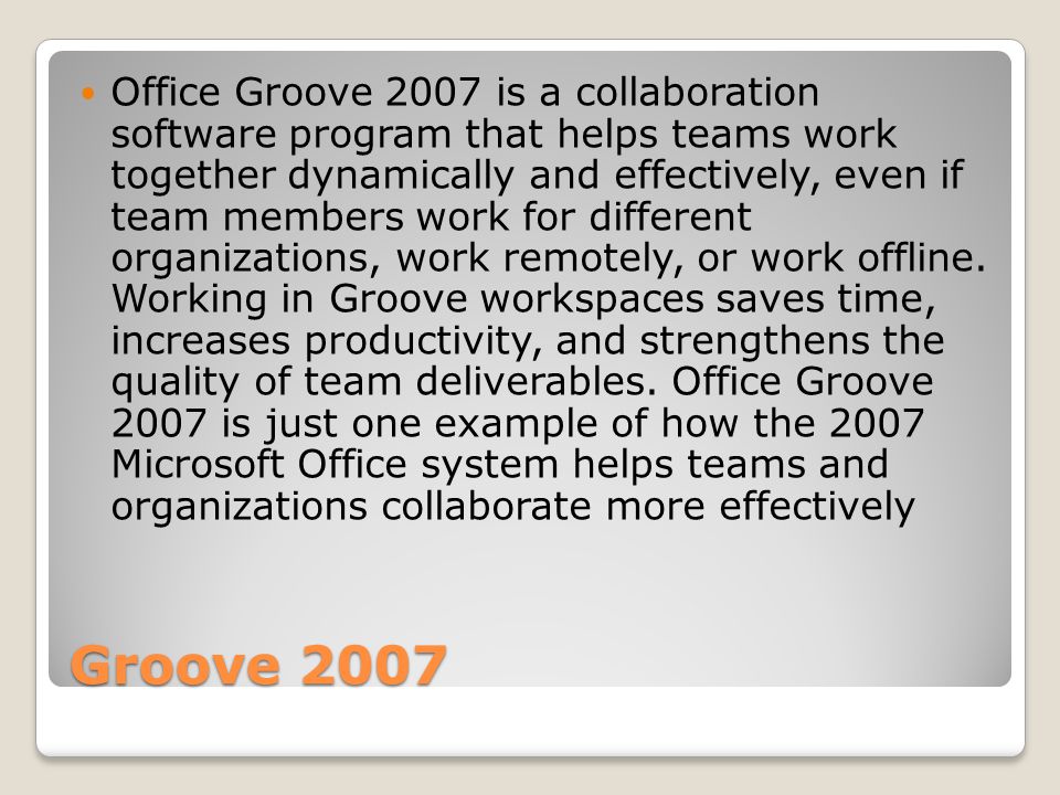 Groove 2007 Office Groove 2007 is a collaboration software program that helps teams work together dynamically and effectively, even if team members work for different organizations, work remotely, or work offline.