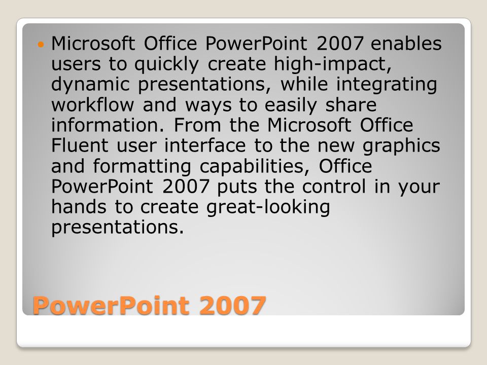 PowerPoint 2007 Microsoft Office PowerPoint 2007 enables users to quickly create high-impact, dynamic presentations, while integrating workflow and ways to easily share information.