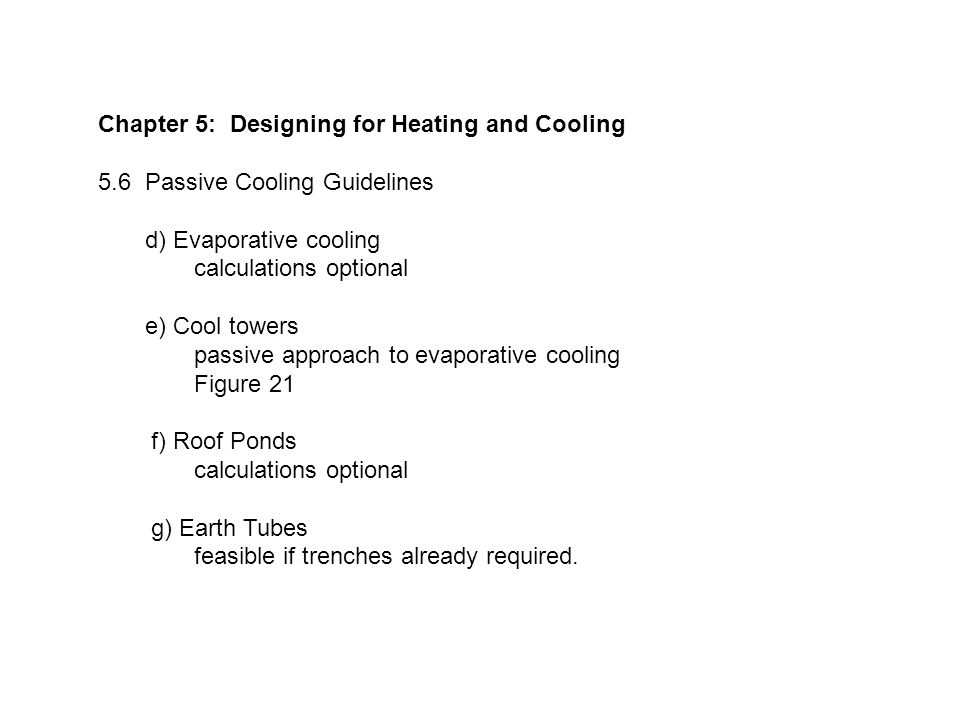Chapter 5: Designing for Heating and Cooling 5.6 Passive Cooling Guidelines d) Evaporative cooling calculations optional e) Cool towers passive approach to evaporative cooling Figure 21 f) Roof Ponds calculations optional g) Earth Tubes feasible if trenches already required.