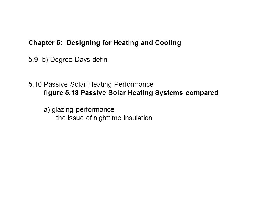 Chapter 5: Designing for Heating and Cooling 5.9 b) Degree Days def’n 5.10 Passive Solar Heating Performance figure 5.13 Passive Solar Heating Systems compared a) glazing performance the issue of nighttime insulation