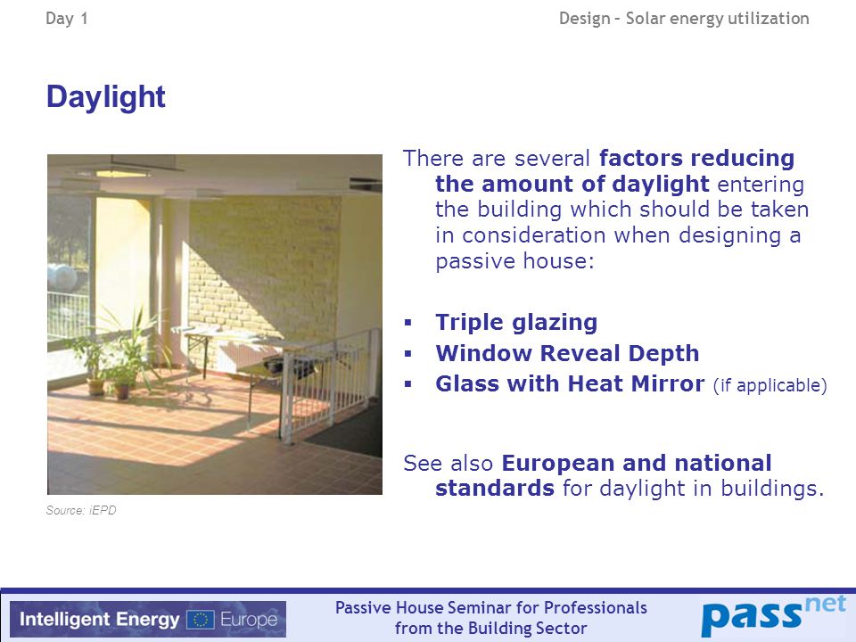 Day 1Design – Solar energy utilization Passive House Seminar for Professionals from the Building Sector There are several factors reducing the amount of daylight entering the building which should be taken in consideration when designing a passive house:  Triple glazing  Window Reveal Depth  Glass with Heat Mirror (if applicable) See also European and national standards for daylight in buildings.