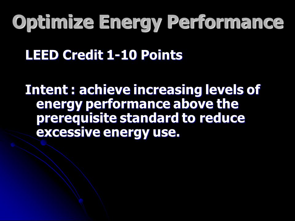 Optimize Energy Performance LEED Credit 1-10 Points Intent : achieve increasing levels of energy performance above the prerequisite standard to reduce excessive energy use.