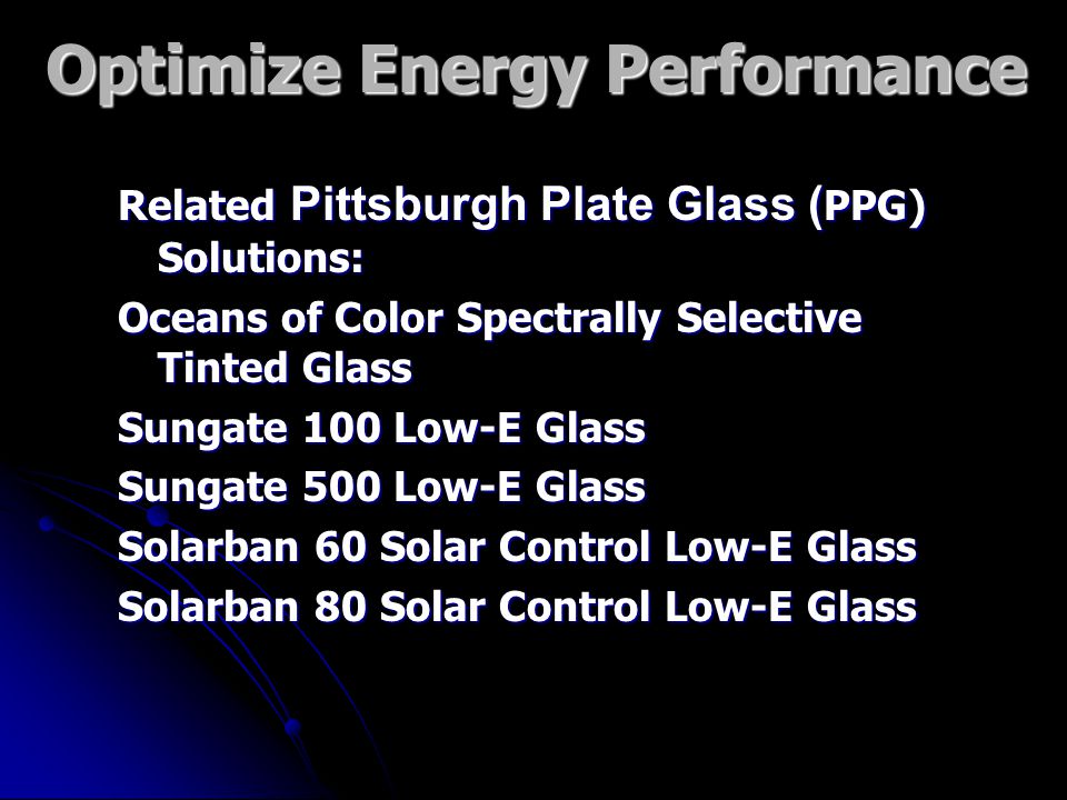 Optimize Energy Performance Related Pittsburgh Plate Glass ( PPG) Solutions: Oceans of Color Spectrally Selective Tinted Glass Sungate 100 Low-E Glass Sungate 500 Low-E Glass Solarban 60 Solar Control Low-E Glass Solarban 80 Solar Control Low-E Glass