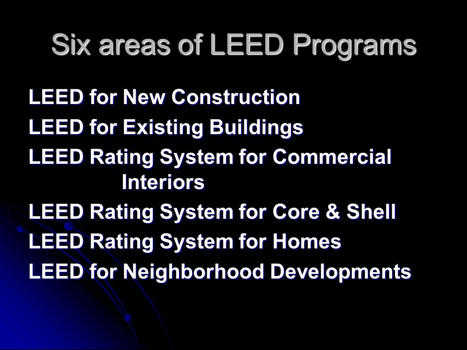 Six areas of LEED Programs LEED for New Construction LEED for Existing Buildings LEED Rating System for Commercial Interiors LEED Rating System for Core & Shell LEED Rating System for Homes LEED for Neighborhood Developments