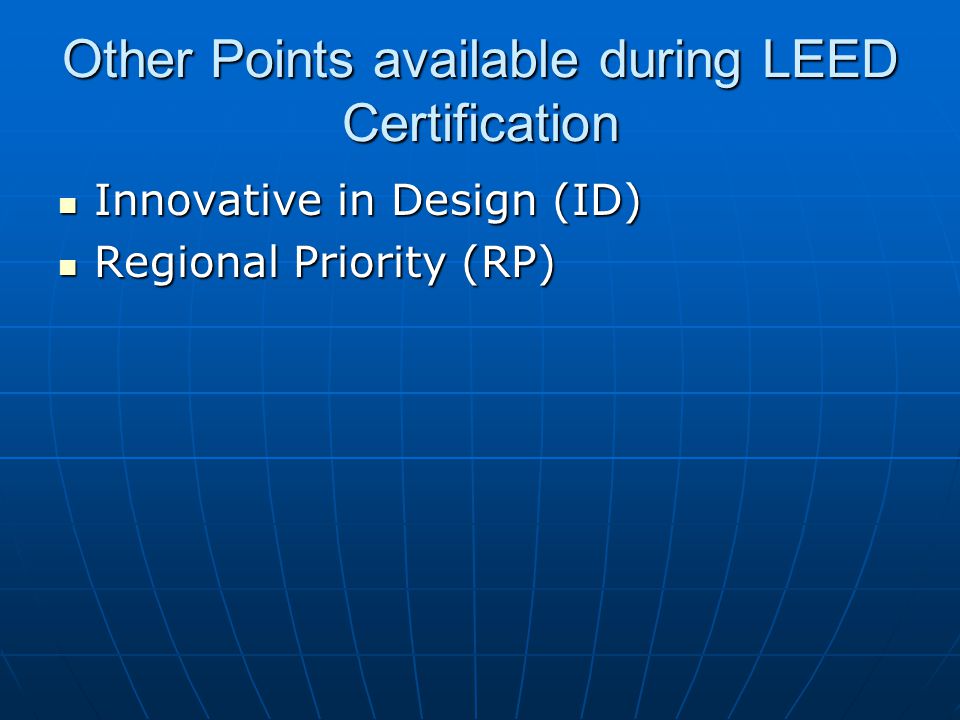 Other Points available during LEED Certification Innovative in Design (ID) Innovative in Design (ID) Regional Priority (RP) Regional Priority (RP)