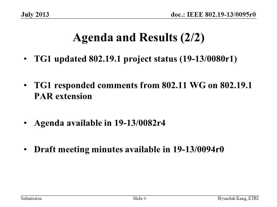 doc.: IEEE /0095r0 Submission Agenda and Results (2/2) TG1 updated project status (19-13/0080r1) TG1 responded comments from WG on PAR extension Agenda available in 19-13/0082r4 Draft meeting minutes available in 19-13/0094r0 July 2013 Hyunduk Kang, ETRISlide 4