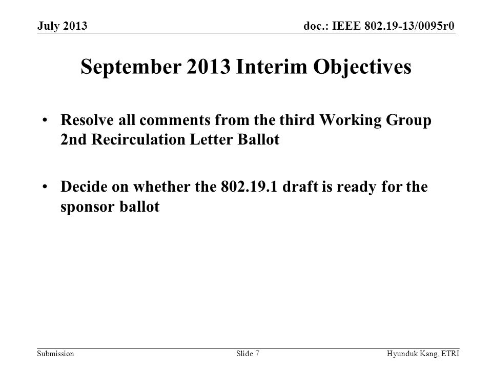 doc.: IEEE /0095r0 Submission September 2013 Interim Objectives Resolve all comments from the third Working Group 2nd Recirculation Letter Ballot Decide on whether the draft is ready for the sponsor ballot July 2013 Hyunduk Kang, ETRISlide 7
