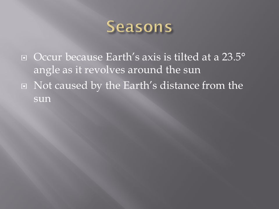  Occur because Earth’s axis is tilted at a 23.5° angle as it revolves around the sun  Not caused by the Earth’s distance from the sun