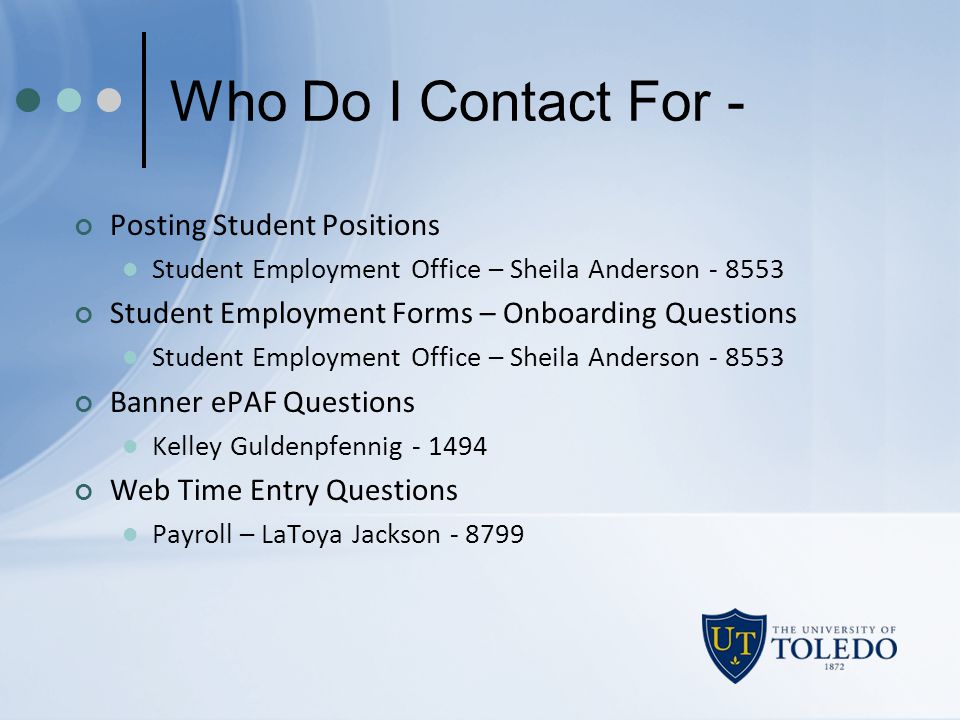 Who Do I Contact For - Posting Student Positions Student Employment Office – Sheila Anderson Student Employment Forms – Onboarding Questions Student Employment Office – Sheila Anderson Banner ePAF Questions Kelley Guldenpfennig Web Time Entry Questions Payroll – LaToya Jackson