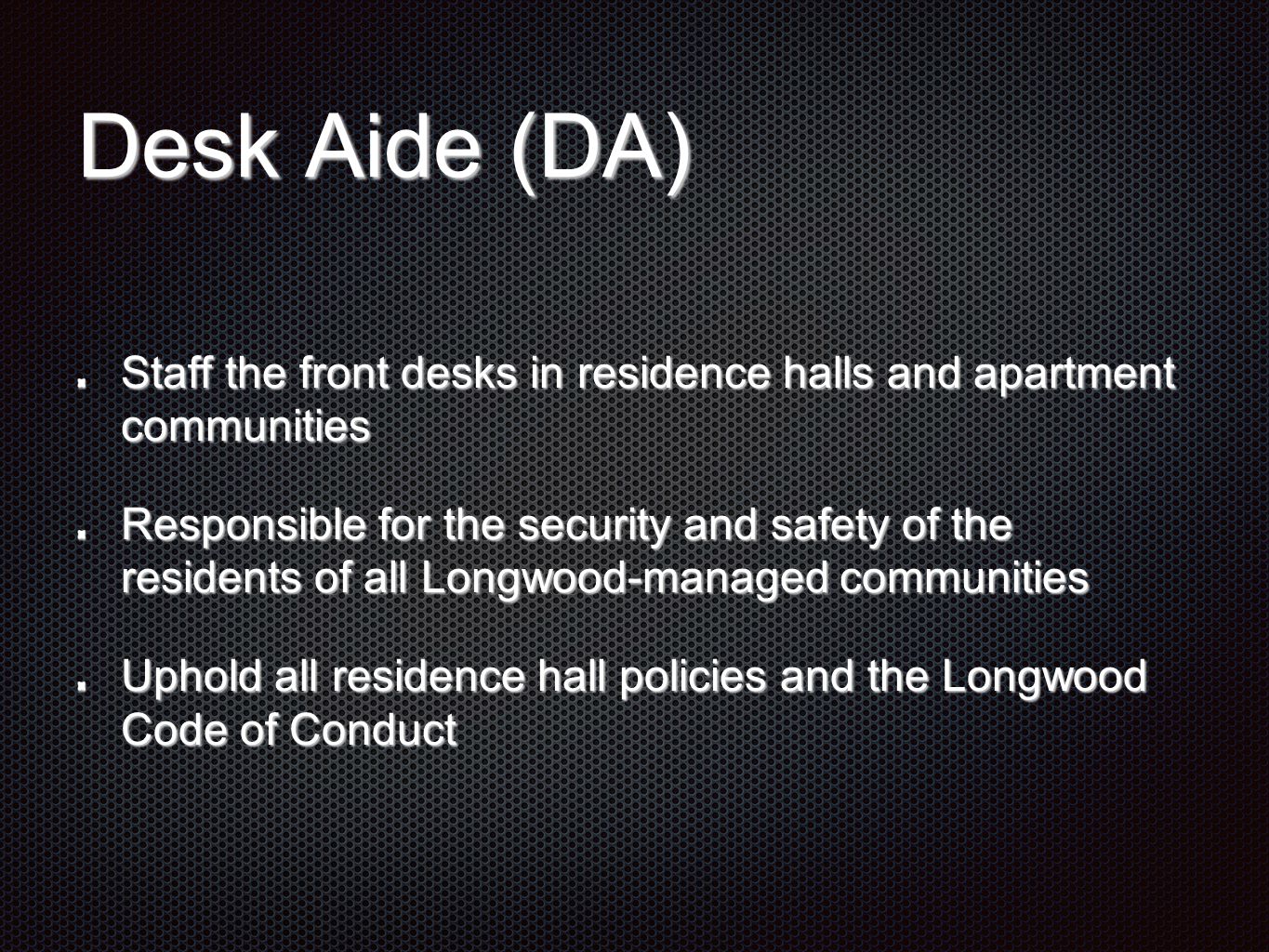 Desk Aide (DA) Staff the front desks in residence halls and apartment communities Responsible for the security and safety of the residents of all Longwood-managed communities Uphold all residence hall policies and the Longwood Code of Conduct