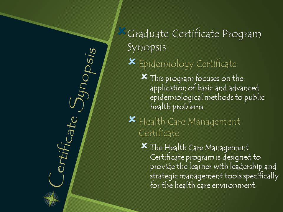 Certificate Synopsis  Graduate Certificate Program Synopsis  Epidemiology Certificate  This program focuses on the application of basic and advanced epidemiological methods to public health problems.