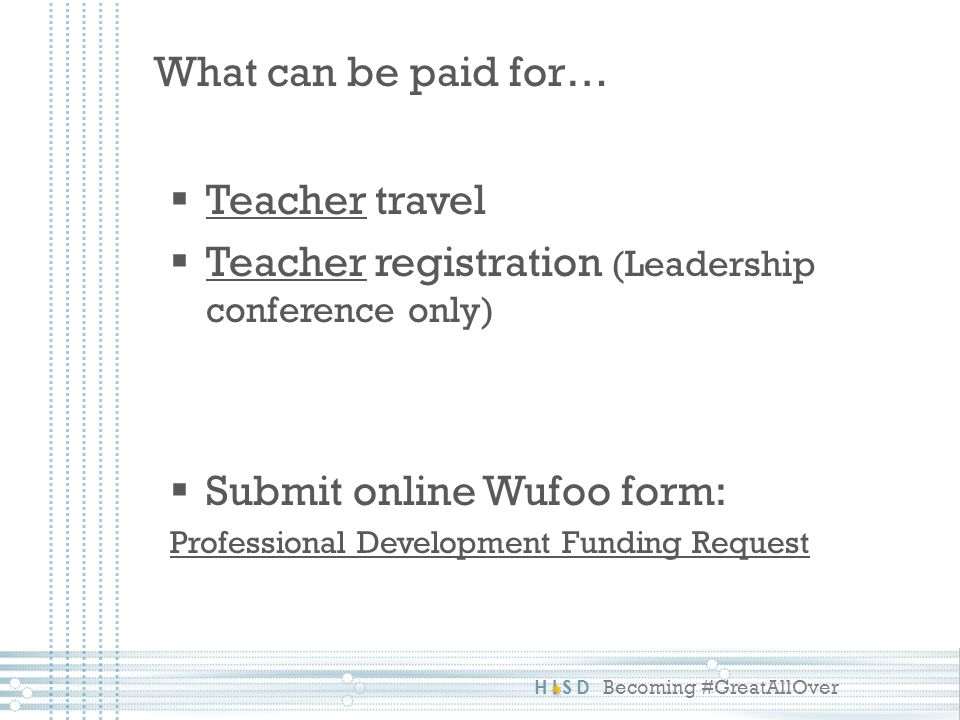 HISD Becoming #GreatAllOver  Teacher travel  Teacher registration (Leadership conference only)  Submit online Wufoo form: Professional Development Funding Request What can be paid for…