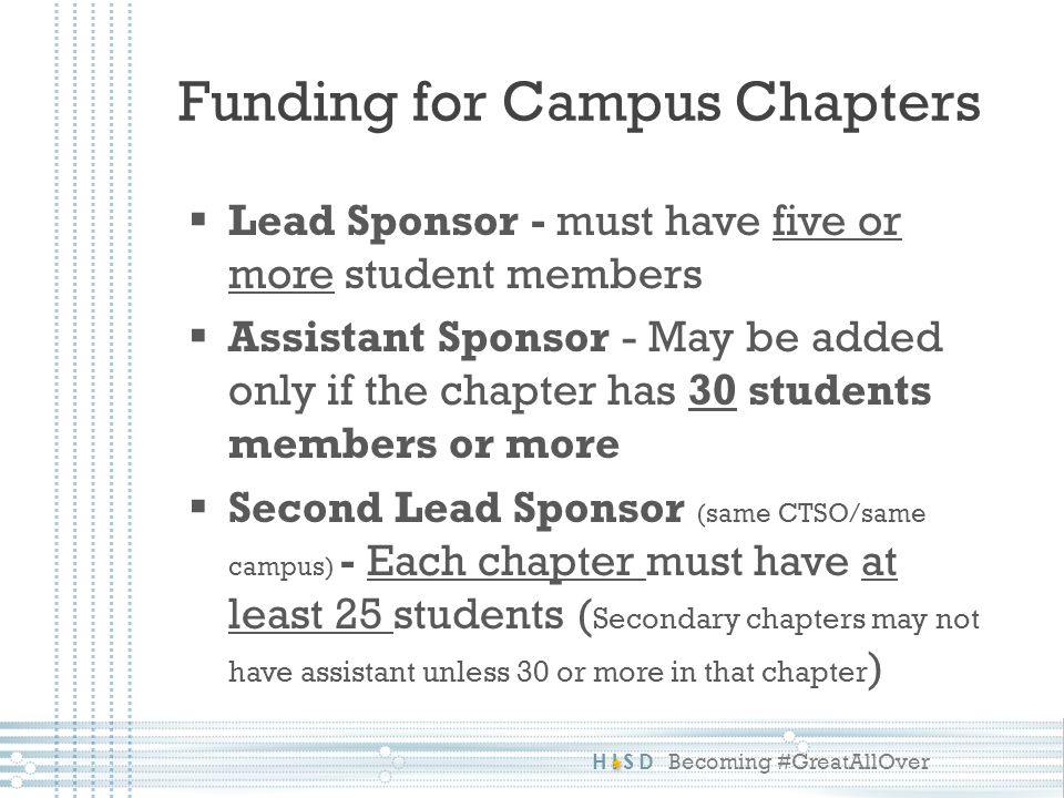 HISD Becoming #GreatAllOver  Lead Sponsor - must have five or more student members  Assistant Sponsor - May be added only if the chapter has 30 students members or more  Second Lead Sponsor (same CTSO/same campus) - Each chapter must have at least 25 students ( Secondary chapters may not have assistant unless 30 or more in that chapter ) Funding for Campus Chapters