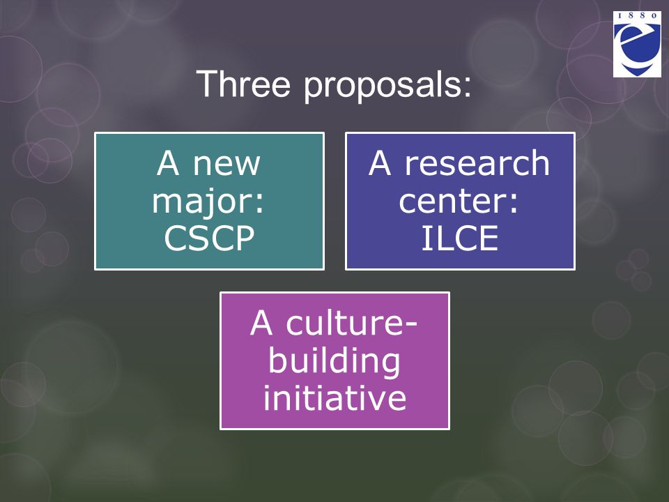 Three proposals: A new major: CSCP A research center: ILCE A culture- building initiative