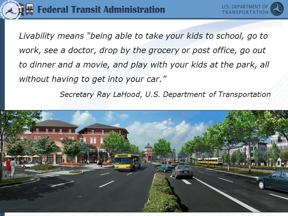 Livability means being able to take your kids to school, go to work, see a doctor, drop by the grocery or post office, go out to dinner and a movie, and play with your kids at the park, all without having to get into your car. Secretary Ray LaHood, U.S.