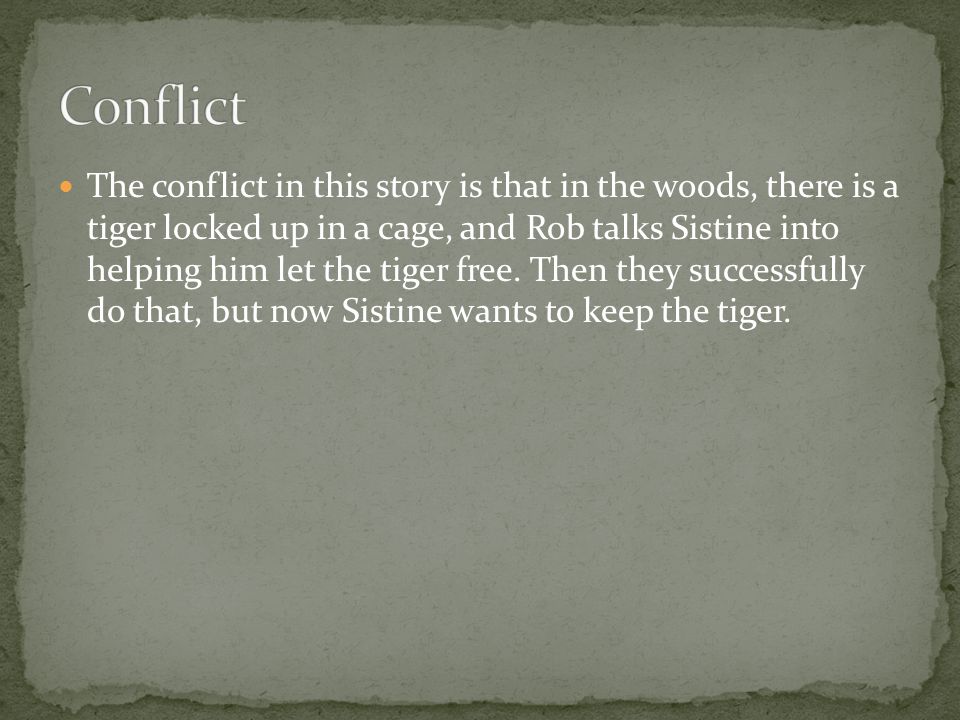 The conflict in this story is that in the woods, there is a tiger locked up in a cage, and Rob talks Sistine into helping him let the tiger free.