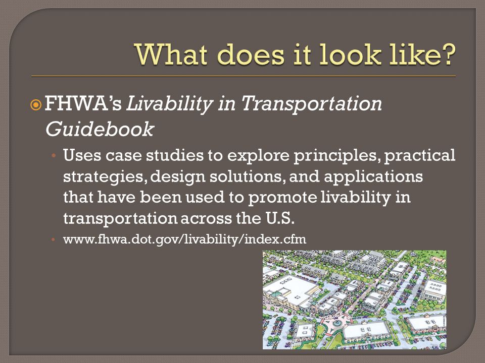  FHWA’s Livability in Transportation Guidebook Uses case studies to explore principles, practical strategies, design solutions, and applications that have been used to promote livability in transportation across the U.S.