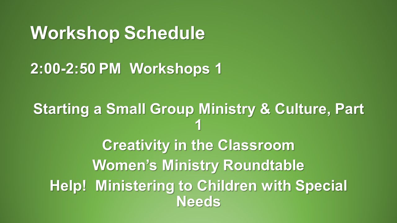 Workshop Schedule 2:00-2:50 PM Workshops 1 Starting a Small Group Ministry & Culture, Part 1 Creativity in the Classroom Women’s Ministry Roundtable Help.