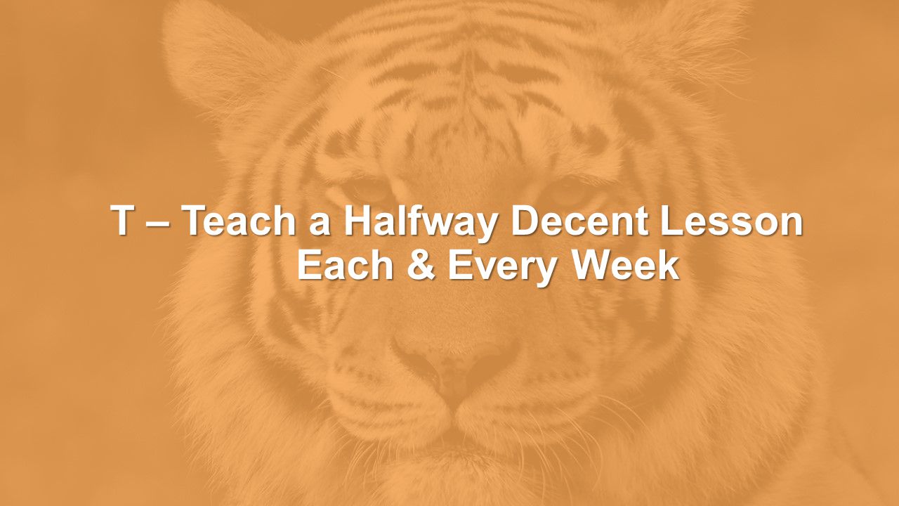 T – Teach a Halfway Decent Lesson Each & Every Week