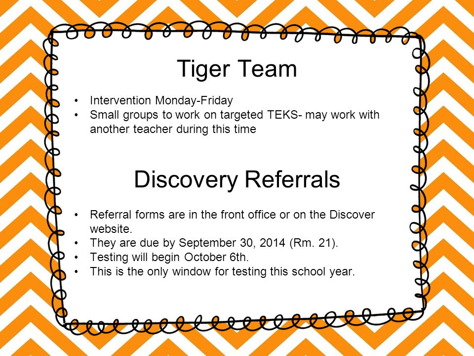 Tiger Team Intervention Monday-Friday Small groups to work on targeted TEKS- may work with another teacher during this time Discovery Referrals Referral forms are in the front office or on the Discover website.