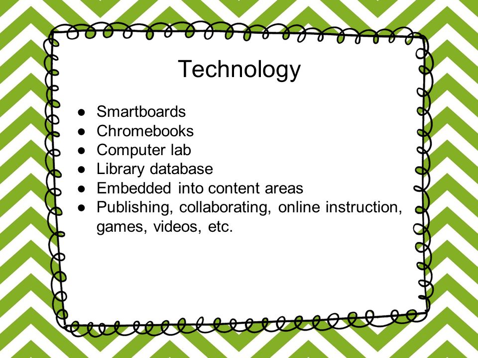 Technology ●Smartboards ●Chromebooks ●Computer lab ●Library database ●Embedded into content areas ●Publishing, collaborating, online instruction, games, videos, etc.