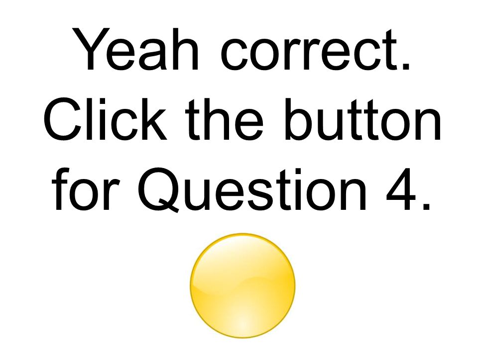 Yeah correct. Click the button for Question 4.