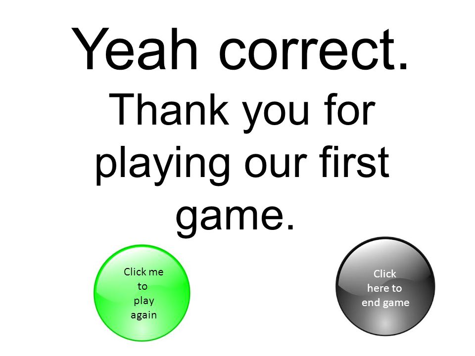 Yeah correct. Thank you for playing our first game. Click me to play again Click here to end game