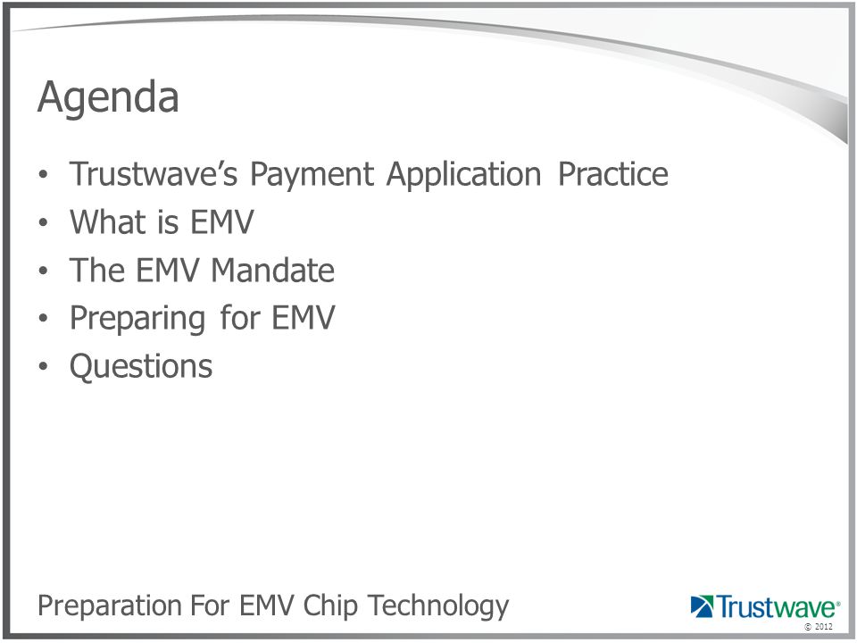 © 2012 Agenda Trustwave’s Payment Application Practice What is EMV The EMV Mandate Preparing for EMV Questions Preparation For EMV Chip Technology