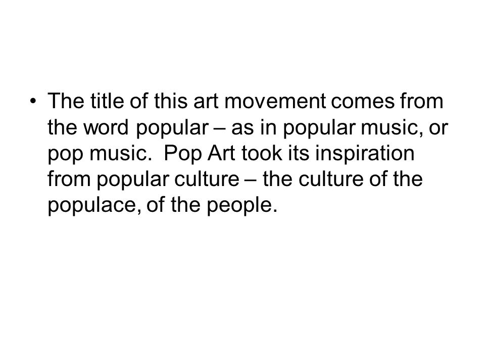 The title of this art movement comes from the word popular – as in popular music, or pop music.