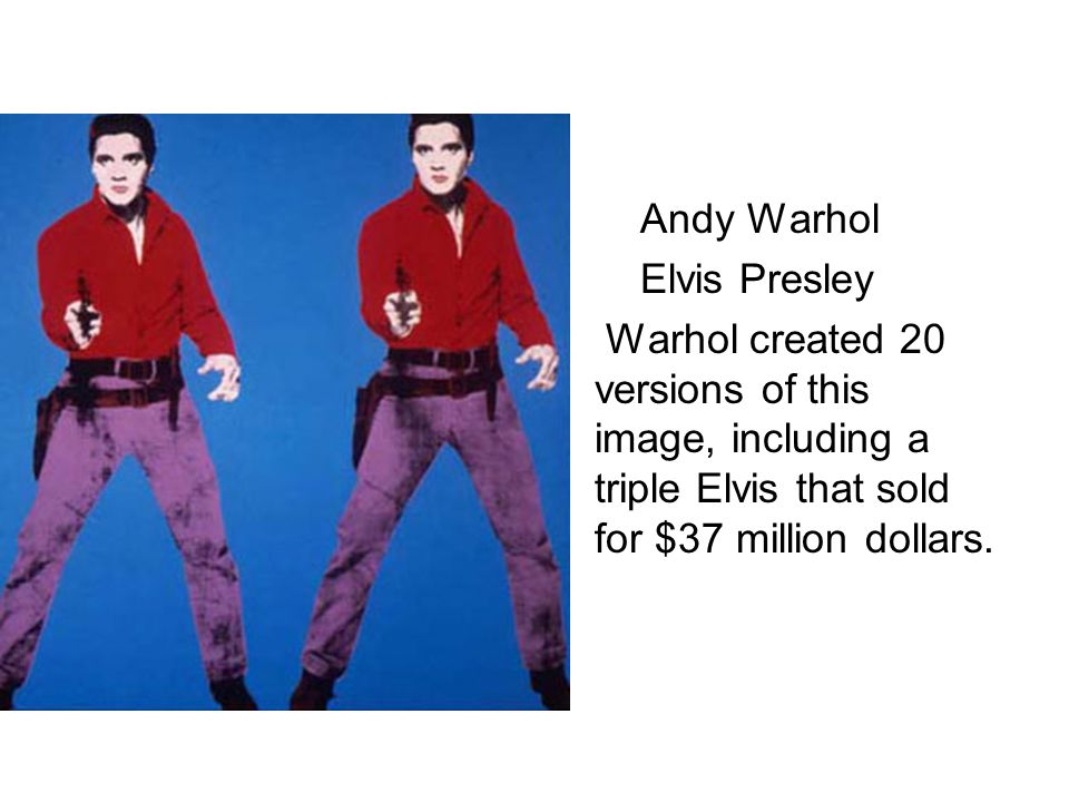 Andy Warhol Elvis Presley Warhol created 20 versions of this image, including a triple Elvis that sold for $37 million dollars.