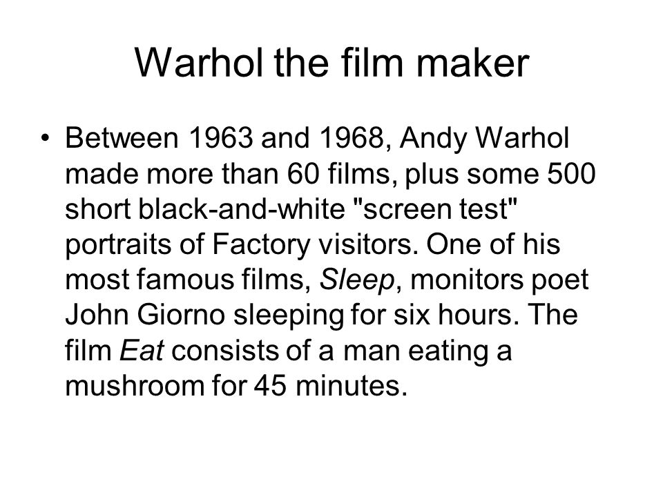Warhol the film maker Between 1963 and 1968, Andy Warhol made more than 60 films, plus some 500 short black-and-white screen test portraits of Factory visitors.