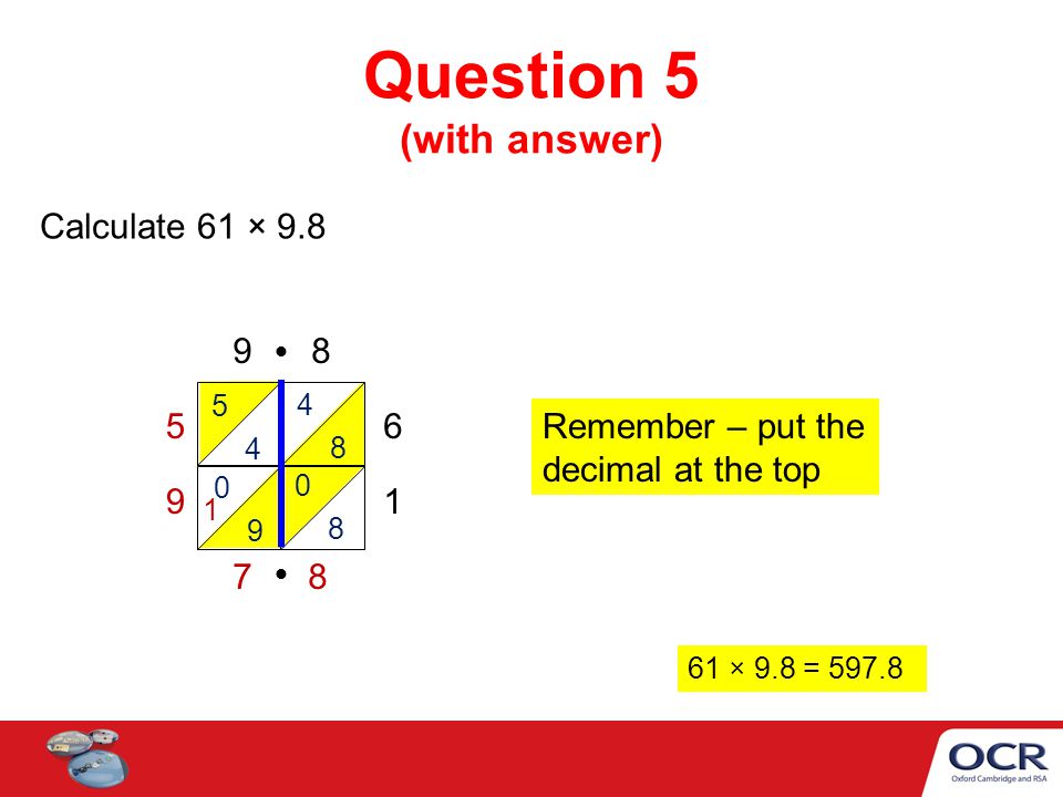 Question 5 (with answer) Calculate 61 × × 9.8 = Remember – put the decimal at the top