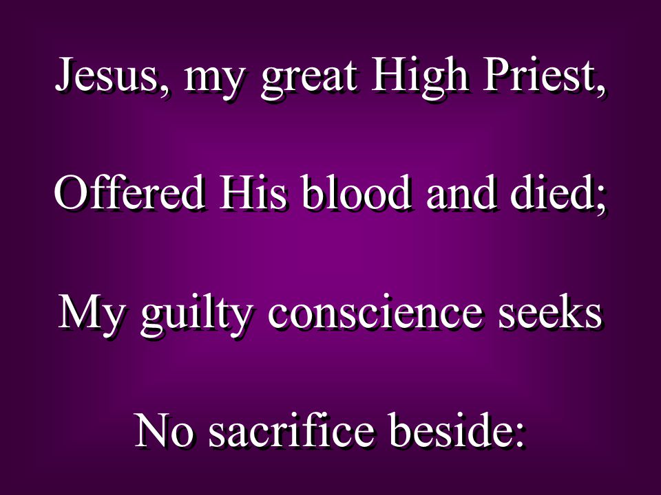 Jesus, my great High Priest, Offered His blood and died; My guilty conscience seeks No sacrifice beside: Jesus, my great High Priest, Offered His blood and died; My guilty conscience seeks No sacrifice beside: