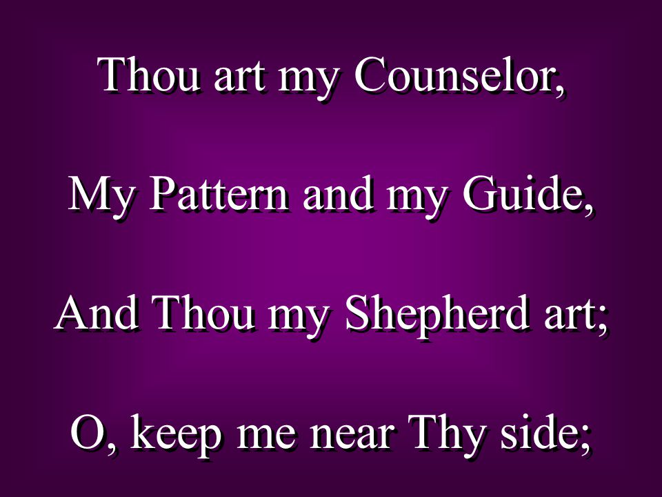 Thou art my Counselor, My Pattern and my Guide, And Thou my Shepherd art; O, keep me near Thy side; Thou art my Counselor, My Pattern and my Guide, And Thou my Shepherd art; O, keep me near Thy side;