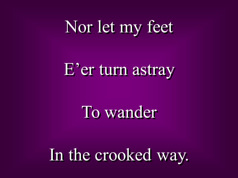 Nor let my feet E’er turn astray To wander In the crooked way.