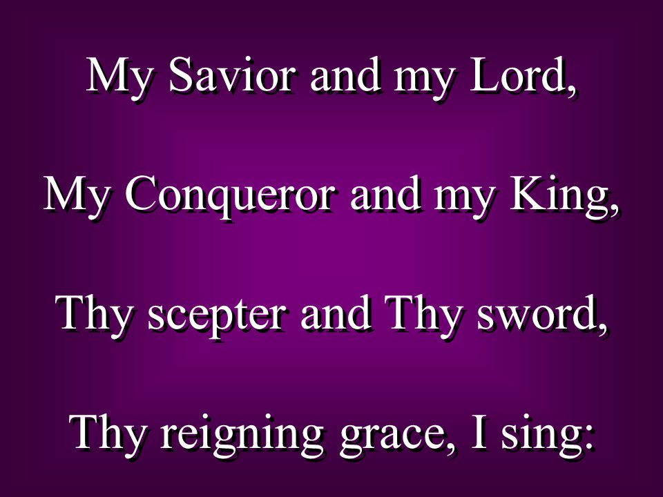 My Savior and my Lord, My Conqueror and my King, Thy scepter and Thy sword, Thy reigning grace, I sing: My Savior and my Lord, My Conqueror and my King, Thy scepter and Thy sword, Thy reigning grace, I sing: