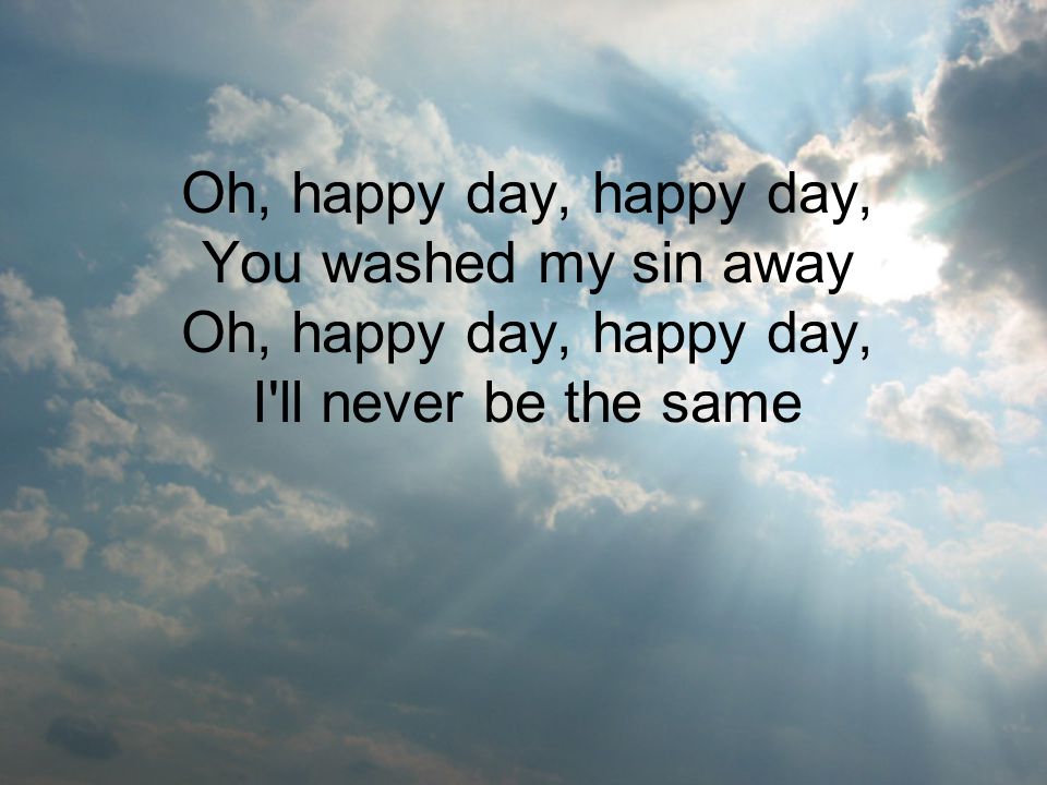 Oh, happy day, happy day, You washed my sin away Oh, happy day, happy day, I ll never be the same