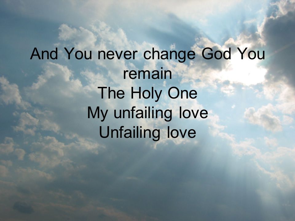 And You never change God You remain The Holy One My unfailing love Unfailing love