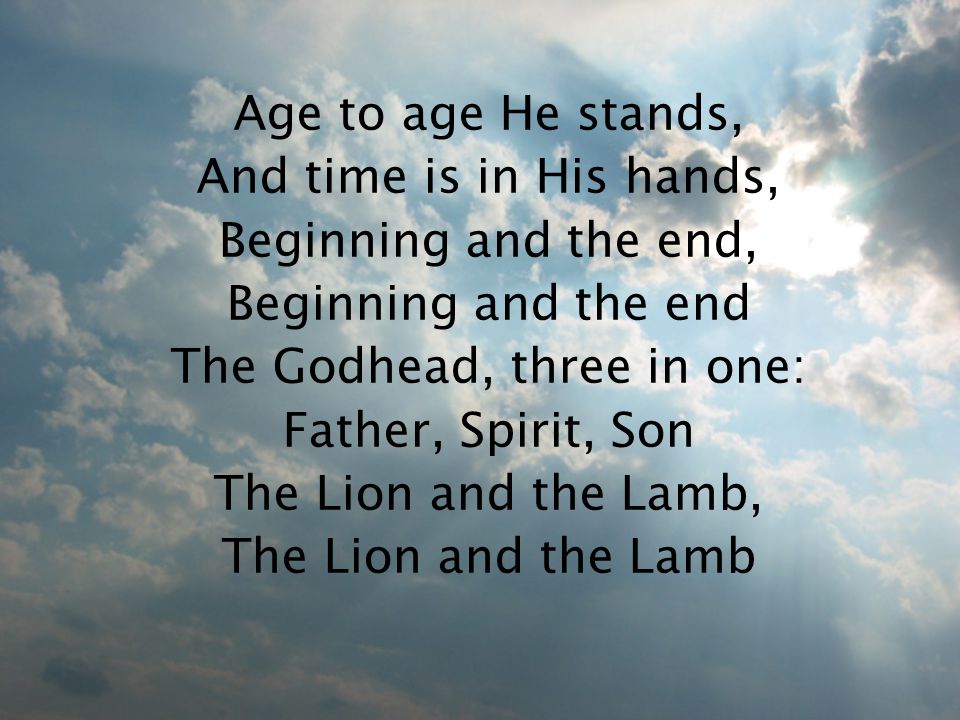 Age to age He stands, And time is in His hands, Beginning and the end, Beginning and the end The Godhead, three in one: Father, Spirit, Son The Lion and the Lamb, The Lion and the Lamb