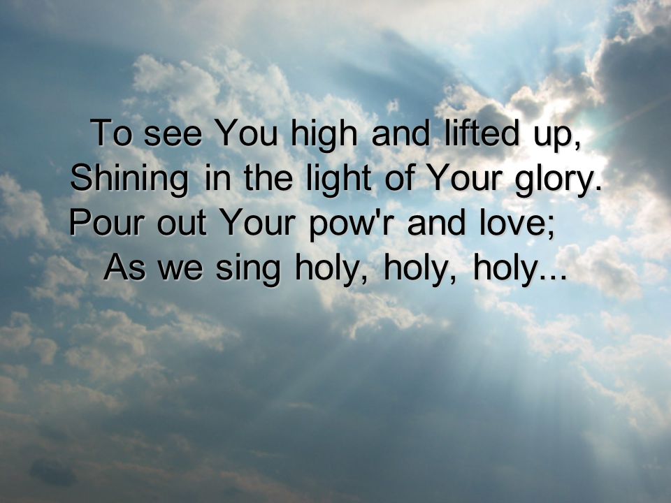 To see You high and lifted up, Shining in the light of Your glory.