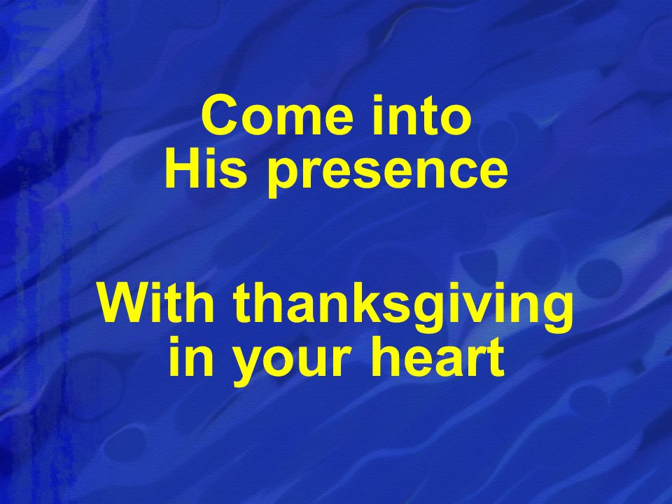 Come into His presence With thanksgiving in your heart