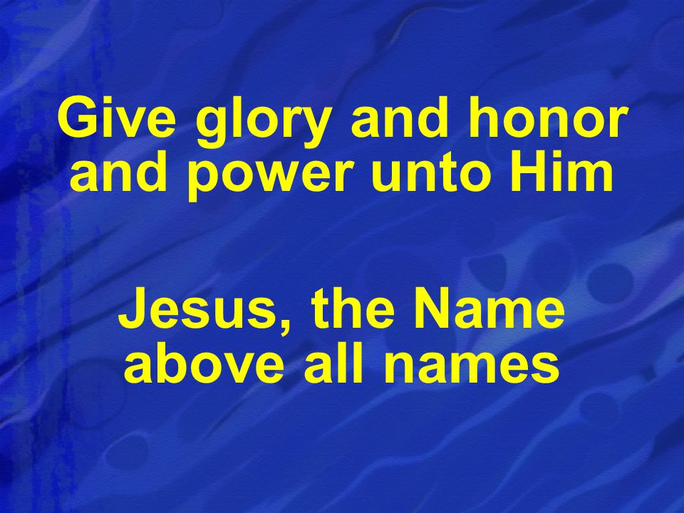 Give glory and honor and power unto Him Jesus, the Name above all names