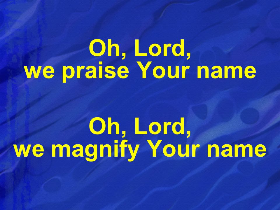 Oh, Lord, we praise Your name Oh, Lord, we magnify Your name