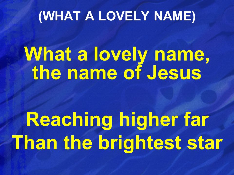 What a lovely name, the name of Jesus Reaching higher far Than the brightest star (WHAT A LOVELY NAME)