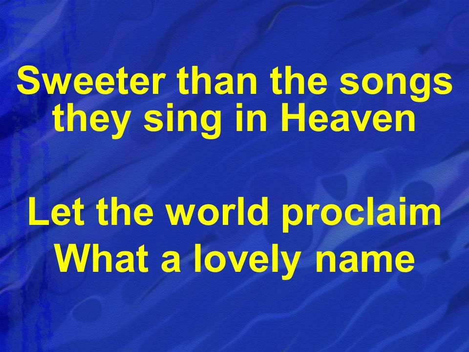 Sweeter than the songs they sing in Heaven Let the world proclaim What a lovely name